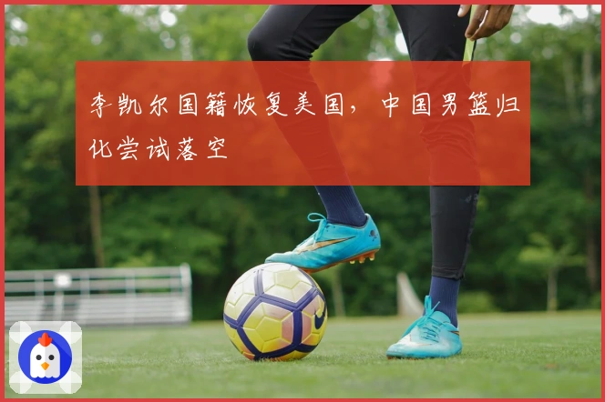 李凯尔国籍恢复美国，中国男篮归化尝试落空