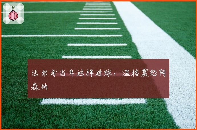 法尔考当年这样进球，温格震怒阿森纳