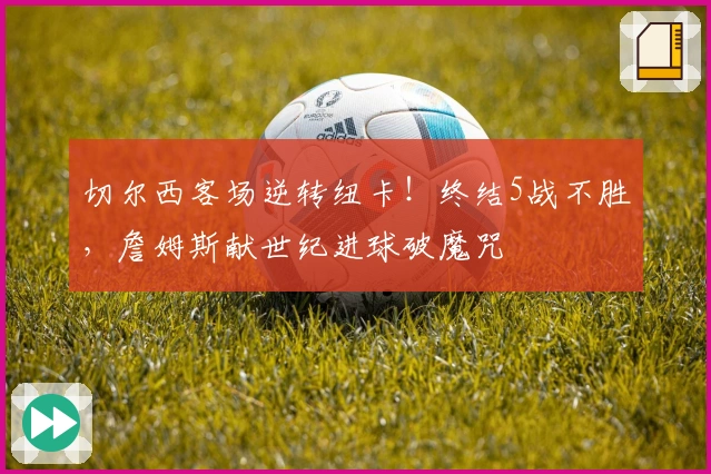 切尔西客场逆转纽卡！终结5战不胜，詹姆斯献世纪进球破魔咒