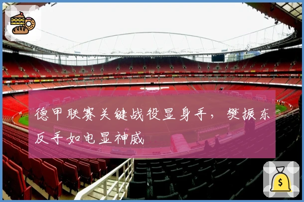 德甲联赛关键战役显身手，樊振东反手如电显神威