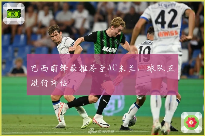 巴西前锋获推荐至AC米兰，球队正进行评估