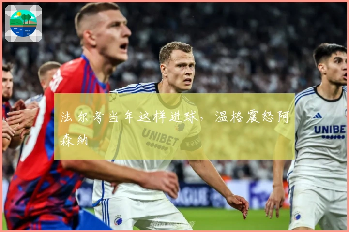 法尔考当年这样进球，温格震怒阿森纳