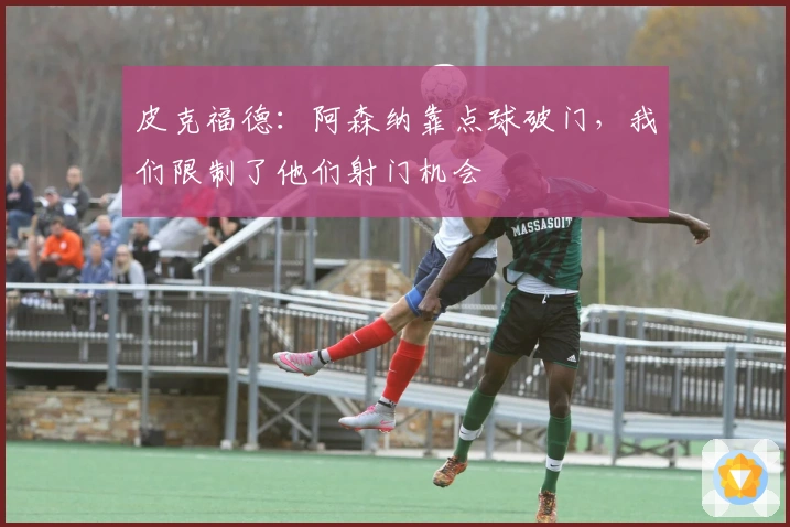 皮克福德：阿森纳靠点球破门，我们限制了他们射门机会