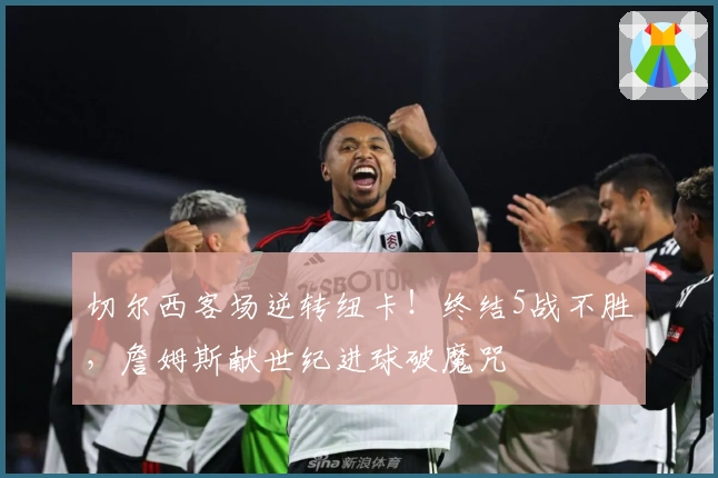 切尔西客场逆转纽卡！终结5战不胜，詹姆斯献世纪进球破魔咒