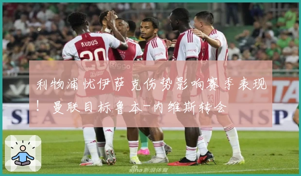 利物浦忧伊萨克伤势影响赛季表现！曼联目标鲁本-内维斯转会