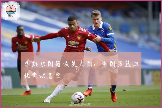 李凯尔国籍恢复美国，中国男篮归化尝试落空