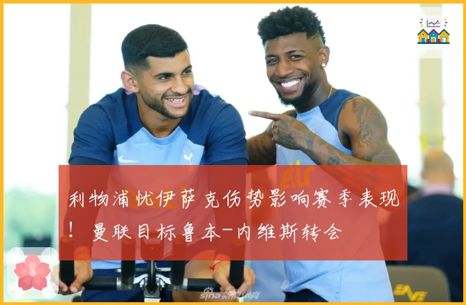 利物浦忧伊萨克伤势影响赛季表现！曼联目标鲁本-内维斯转会